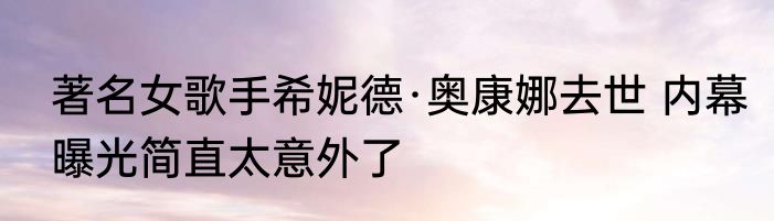 著名女歌手希妮德·奥康娜去世 内幕曝光简直太意外了