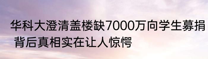 华科大澄清盖楼缺7000万向学生募捐 背后真相实在让人惊愕