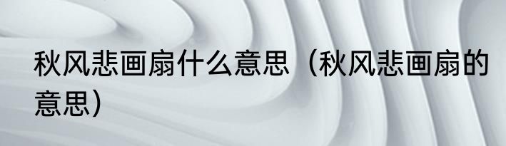 秋风悲画扇什么意思（秋风悲画扇的意思）