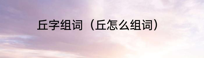 丘字组词（丘怎么组词）
