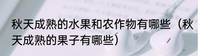 秋天成熟的水果和农作物有哪些（秋天成熟的果子有哪些）