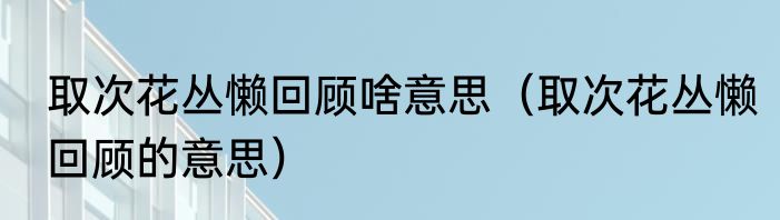 取次花丛懒回顾啥意思（取次花丛懒回顾的意思）