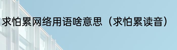 求怕累网络用语啥意思（求怕累读音）