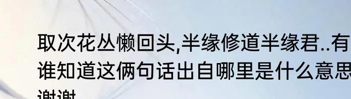 取次花丛懒回头,半缘修道半缘君..有谁知道这俩句话出自哪里是什么意思谢谢
