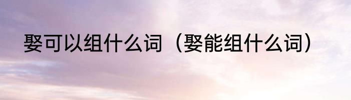 娶可以组什么词（娶能组什么词）