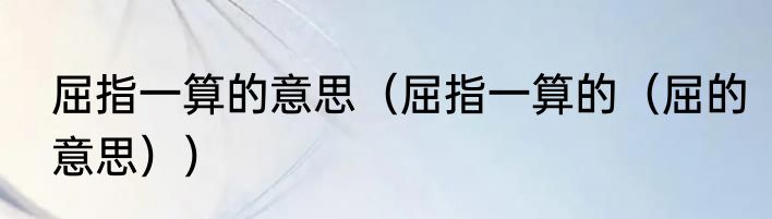 屈指一算的意思（屈指一算的（屈的意思））