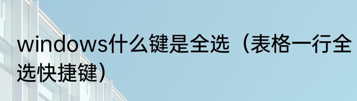 windows什么键是全选（表格一行全选快捷键）