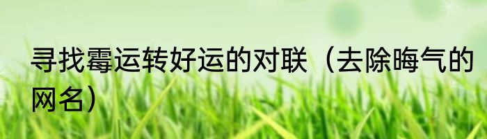 寻找霉运转好运的对联（去除晦气的网名）