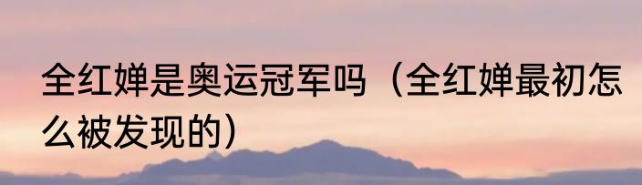 全红婵是奥运冠军吗（全红婵最初怎么被发现的）