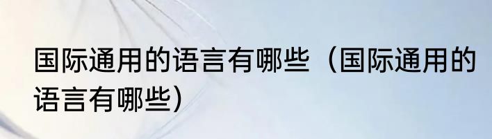 国际通用的语言有哪些（国际通用的语言有哪些）