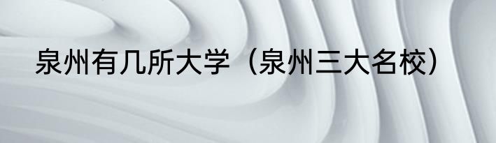 泉州有几所大学（泉州三大名校）