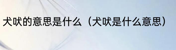 犬吠的意思是什么（犬吠是什么意思）