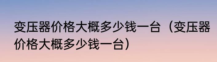 变压器价格大概多少钱一台（变压器价格大概多少钱一台）