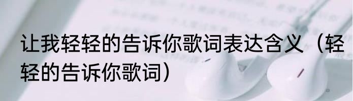 让我轻轻的告诉你歌词表达含义（轻轻的告诉你歌词）