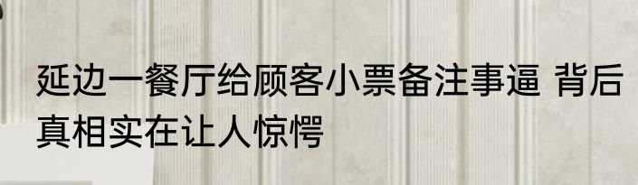延边一餐厅给顾客小票备注事逼 背后真相实在让人惊愕