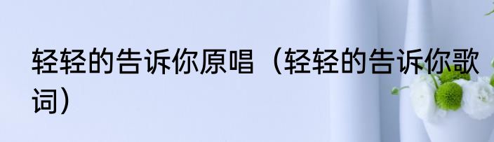 轻轻的告诉你原唱（轻轻的告诉你歌词）