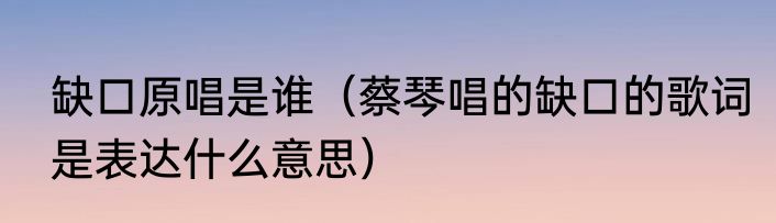 缺口原唱是谁（蔡琴唱的缺口的歌词是表达什么意思）