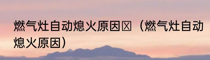 燃气灶自动熄火原因′（燃气灶自动熄火原因）
