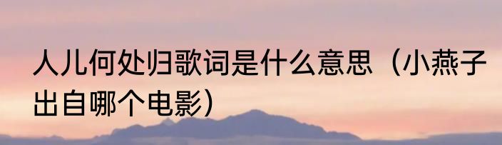 人儿何处归歌词是什么意思（小燕子出自哪个电影）