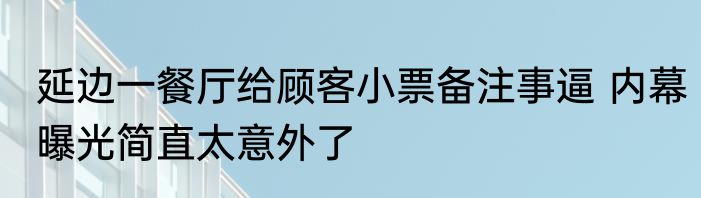延边一餐厅给顾客小票备注事逼 内幕曝光简直太意外了