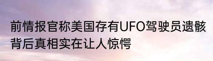前情报官称美国存有UFO驾驶员遗骸 背后真相实在让人惊愕
