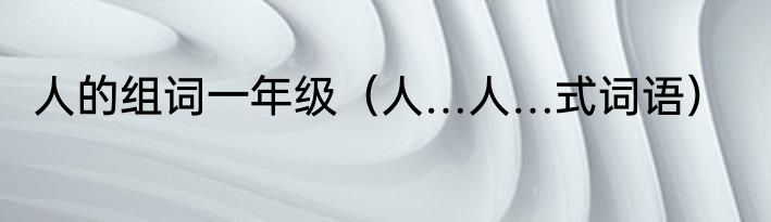 人的组词一年级（人…人…式词语）