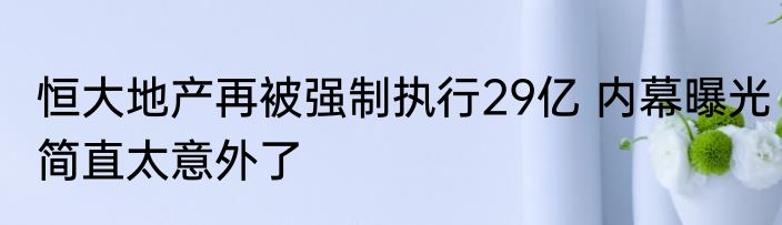 恒大地产再被强制执行29亿 内幕曝光简直太意外了
