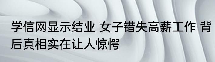 学信网显示结业 女子错失高薪工作 背后真相实在让人惊愕