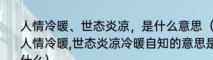 人情冷暖、世态炎凉，是什么意思（人情冷暖,世态炎凉冷暖自知的意思是什么）