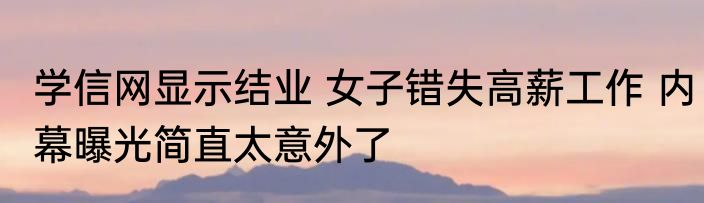 学信网显示结业 女子错失高薪工作 内幕曝光简直太意外了
