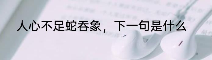 人心不足蛇吞象，下一句是什么