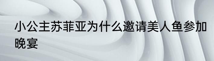小公主苏菲亚为什么邀请美人鱼参加晚宴