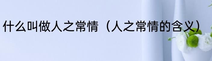什么叫做人之常情（人之常情的含义）