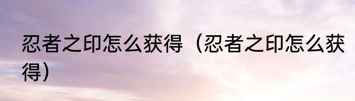 忍者之印怎么获得（忍者之印怎么获得）