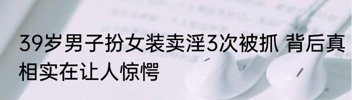 39岁男子扮女装卖淫3次被抓 背后真相实在让人惊愕