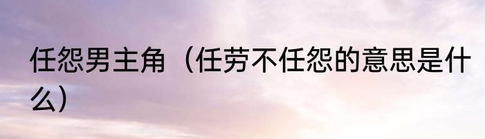 任怨男主角（任劳不任怨的意思是什么）