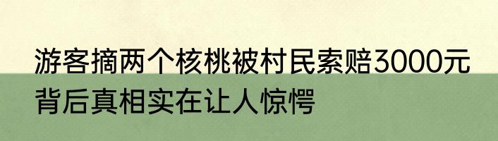 游客摘两个核桃被村民索赔3000元 背后真相实在让人惊愕