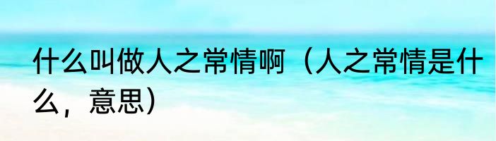什么叫做人之常情啊（人之常情是什么，意思）