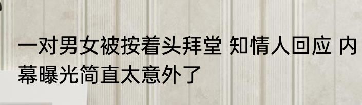 一对男女被按着头拜堂 知情人回应 内幕曝光简直太意外了