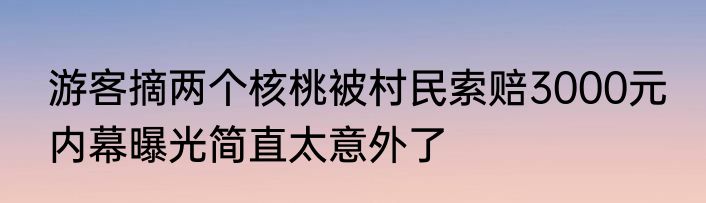 游客摘两个核桃被村民索赔3000元 内幕曝光简直太意外了