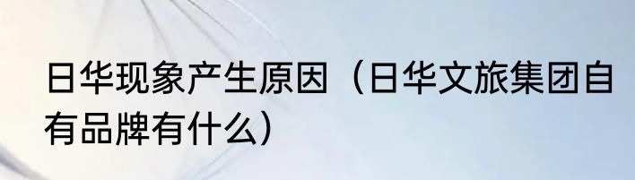 日华现象产生原因（日华文旅集团自有品牌有什么）