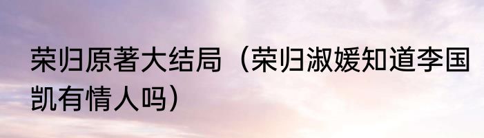 荣归原著大结局（荣归淑媛知道李国凯有情人吗）