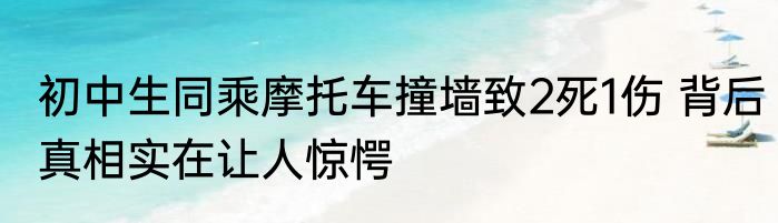 初中生同乘摩托车撞墙致2死1伤 背后真相实在让人惊愕