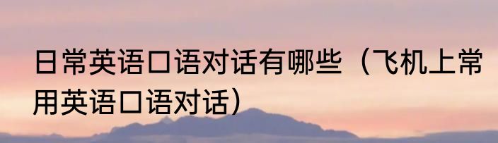 日常英语口语对话有哪些（飞机上常用英语口语对话）