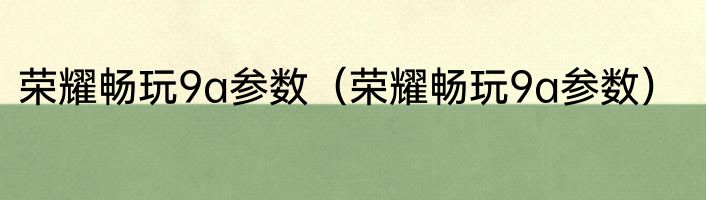 荣耀畅玩9a参数（荣耀畅玩9a参数）