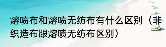 熔喷布和熔喷无纺布有什么区别（非织造布跟熔喷无纺布区别）