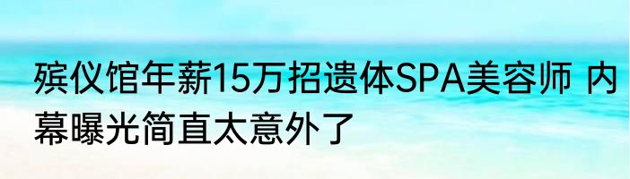 殡仪馆年薪15万招遗体SPA美容师 内幕曝光简直太意外了