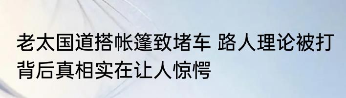 老太国道搭帐篷致堵车 路人理论被打 背后真相实在让人惊愕