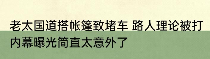老太国道搭帐篷致堵车 路人理论被打 内幕曝光简直太意外了