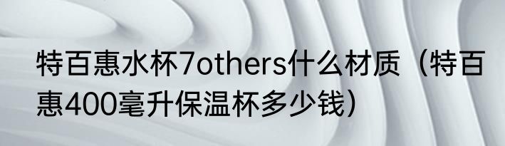 特百惠水杯7others什么材质（特百惠400毫升保温杯多少钱）